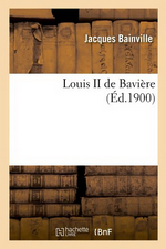 J.Bainville. Louis II De Bavire. Edt Hachette-BNF, 2012