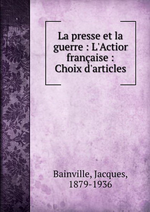 J.Bainville. La presse et la guerre. L'Action française : choix d'articles. Edt B.o.D., 2013
