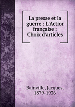 J.Bainville. La presse et la guerre. L'Action franaise : choix d'articles. Edt B.o.D., 2013