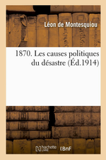 L.de Montesquiou. 1870. Les causes politiques du dsastre. Edt Hachette-BNF, 2013