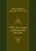 L.de Montesquiou. 1870. Les causes politiques du désastre. Edt B-O-D, 2013