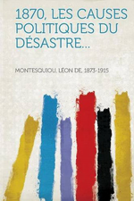 L.de Montesquiou. 1870. Les causes politiques du dsastre. Edt Hardpress, 2013