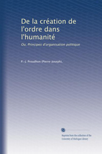 P-J.Proudhon. De la création de l'ordre dans l'humanité. Edt Univ. Michigan, s.d.