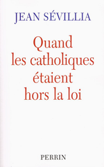 J. Sévillia. Quand les Catholiques étaient hors la loi.Edt Perrin, 2005